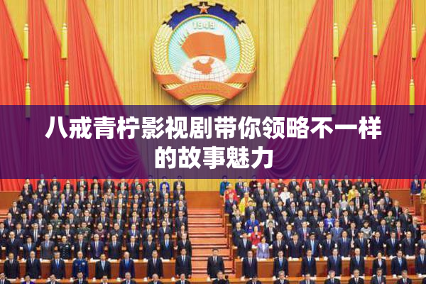 八戒青柠影视剧带你领略不一样的故事魅力