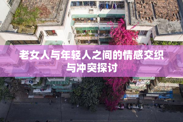 老女人与年轻人之间的情感交织与冲突探讨