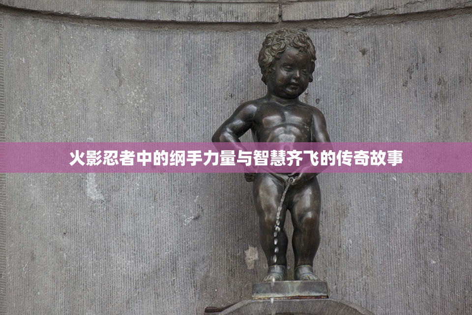 火影忍者中的纲手力量与智慧齐飞的传奇故事