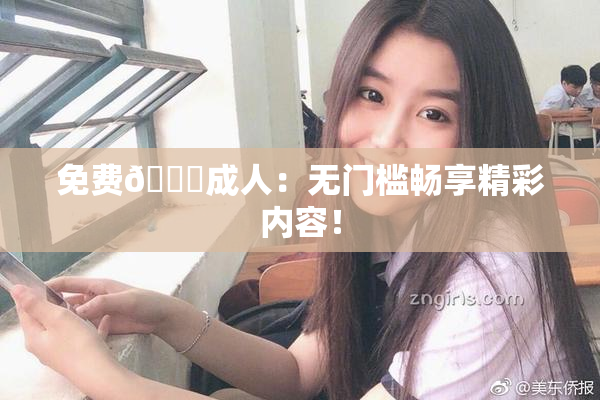 免费🔞成人：无门槛畅享精彩内容！