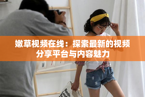 嫩草视频在线：探索最新的视频分享平台与内容魅力