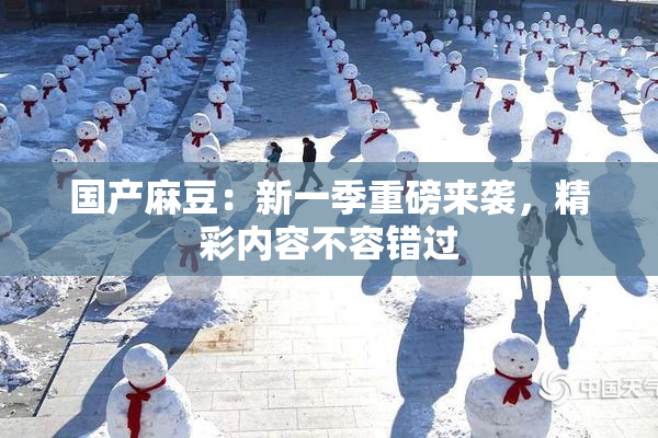 国产麻豆：新一季重磅来袭，精彩内容不容错过