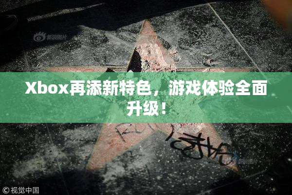Xbox再添新特色，游戏体验全面升级！