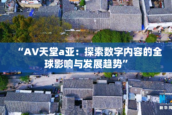 “AV天堂a亚：探索数字内容的全球影响与发展趋势”