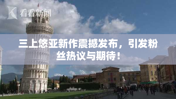 三上悠亚新作震撼发布，引发粉丝热议与期待！