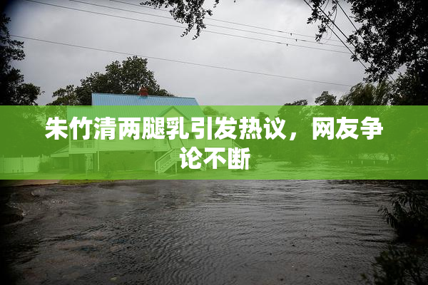 朱竹清两腿乳引发热议，网友争论不断