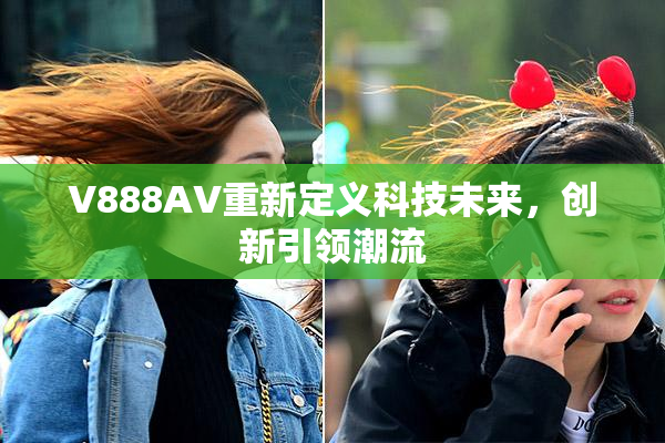 V888AV重新定义科技未来，创新引领潮流