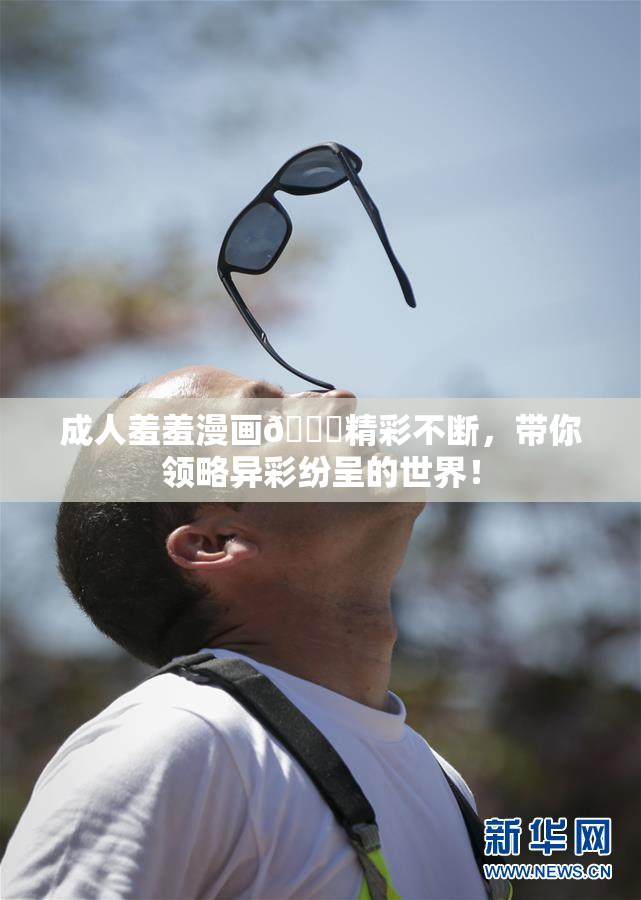 成人羞羞漫画🔞精彩不断，带你领略异彩纷呈的世界！