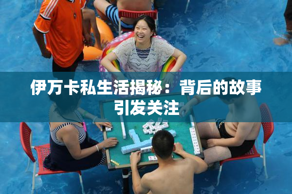 伊万卡私生活揭秘：背后的故事引发关注