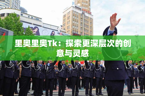 里奥里奥Tk：探索更深层次的创意与灵感