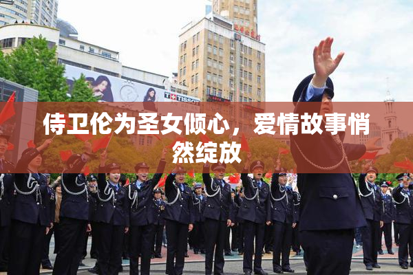 侍卫伦为圣女倾心，爱情故事悄然绽放