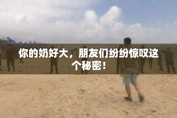 你的奶好大，朋友们纷纷惊叹这个秘密！