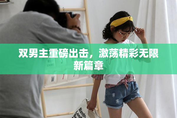 双男主重磅出击，激荡精彩无限新篇章
