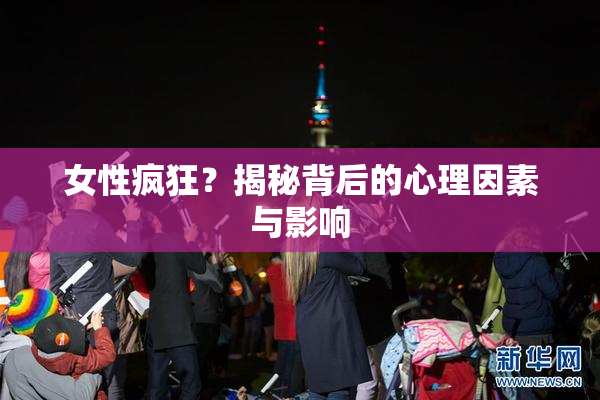 女性疯狂？揭秘背后的心理因素与影响