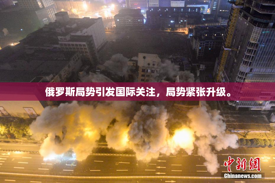 俄罗斯局势引发国际关注，局势紧张升级。