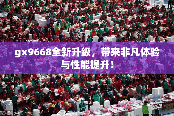 gx9668全新升级，带来非凡体验与性能提升！