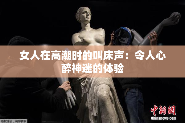 女人在高潮时的叫床声：令人心醉神迷的体验