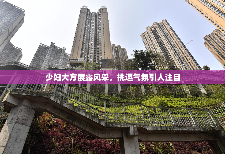 少妇大方展露风采，挑逗气氛引人注目