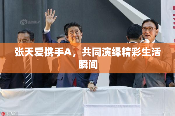 张天爱携手A，共同演绎精彩生活瞬间