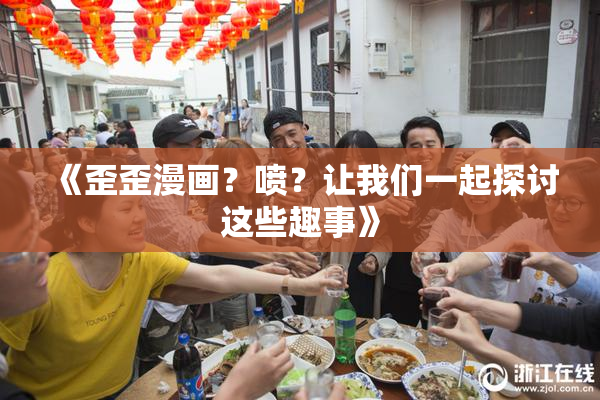 《歪歪漫画？喷？让我们一起探讨这些趣事》