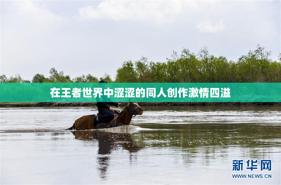 在王者世界中涩涩的同人创作激情四溢