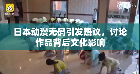 日本动漫无码引发热议，讨论作品背后文化影响