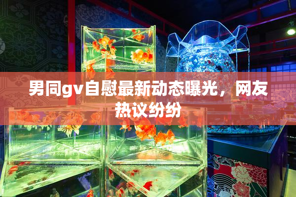 男同gv自慰最新动态曝光，网友热议纷纷