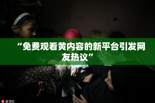 “免费观看黄内容的新平台引发网友热议”