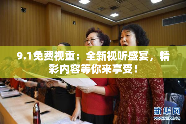 9.1免费视重：全新视听盛宴，精彩内容等你来享受！