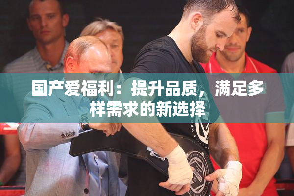 国产爱福利：提升品质，满足多样需求的新选择