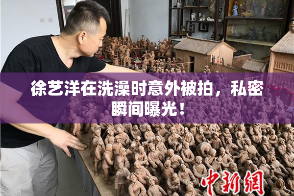 徐艺洋在洗澡时意外被拍，私密瞬间曝光！