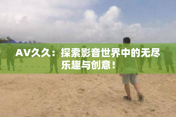 AV久久：探索影音世界中的无尽乐趣与创意！
