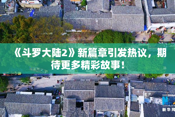 《斗罗大陆2》新篇章引发热议，期待更多精彩故事！