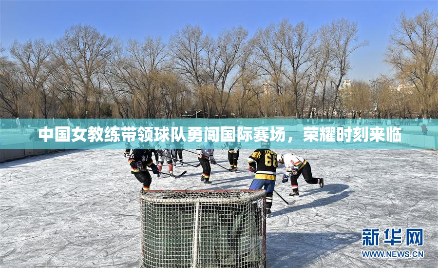 中国女教练带领球队勇闯国际赛场，荣耀时刻来临