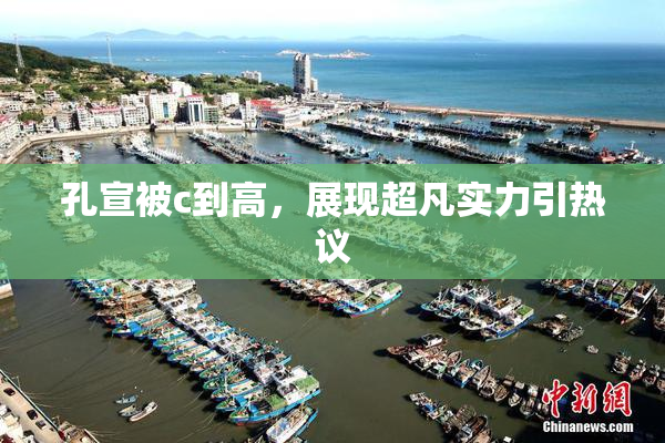 孔宣被c到高，展现超凡实力引热议