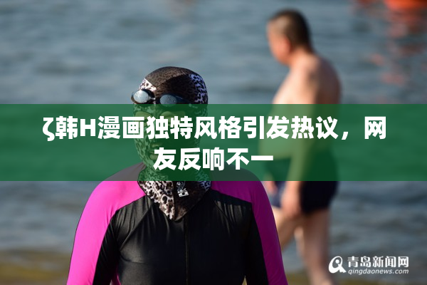 ζ韩H漫画独特风格引发热议，网友反响不一