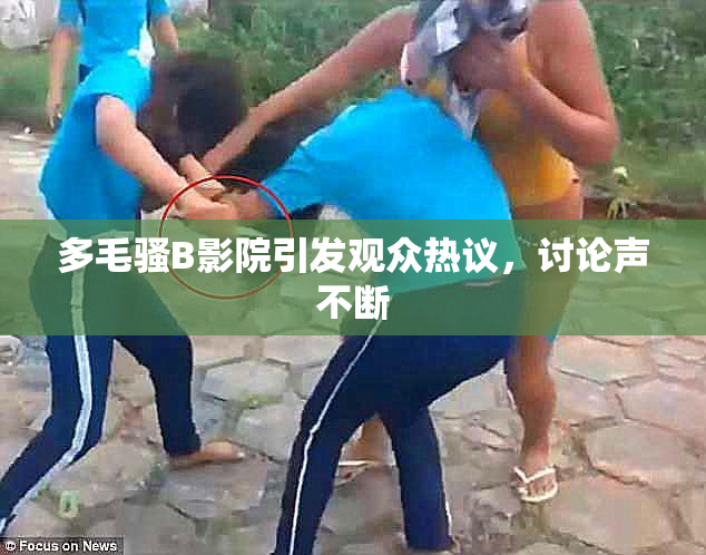 多毛骚B影院引发观众热议，讨论声不断