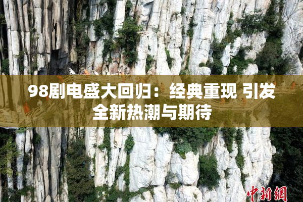 98剧电盛大回归：经典重现 引发全新热潮与期待