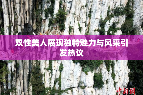 双性美人展现独特魅力与风采引发热议