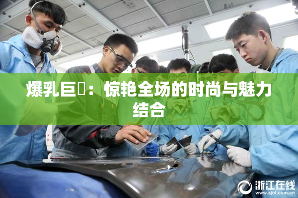 爆乳巨凥：惊艳全场的时尚与魅力结合