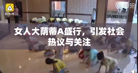 女人大荫蒂A盛行，引发社会热议与关注