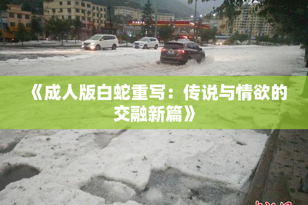 《成人版白蛇重写：传说与情欲的交融新篇》