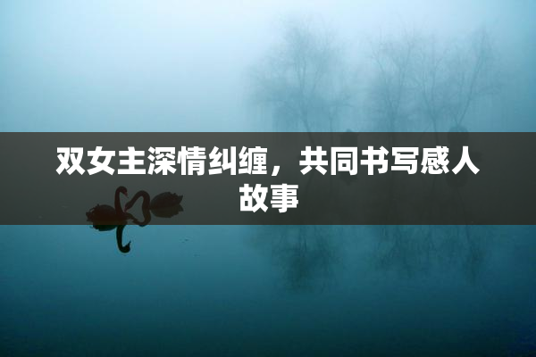 双女主深情纠缠，共同书写感人故事