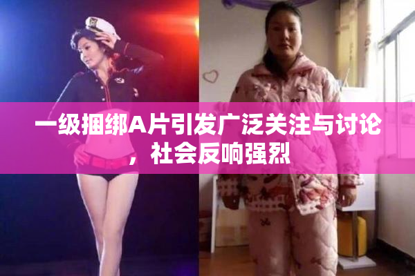 一级捆绑A片引发广泛关注与讨论，社会反响强烈