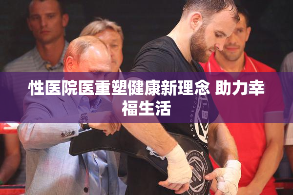 性医院医重塑健康新理念 助力幸福生活