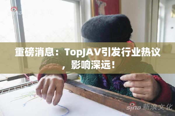 重磅消息：TopJAV引发行业热议，影响深远！
