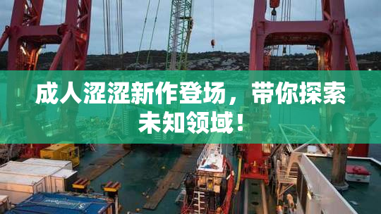 成人涩涩新作登场，带你探索未知领域！