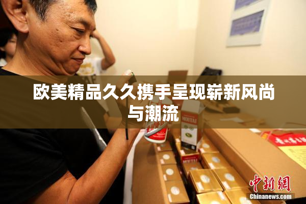 欧美精品久久携手呈现崭新风尚与潮流