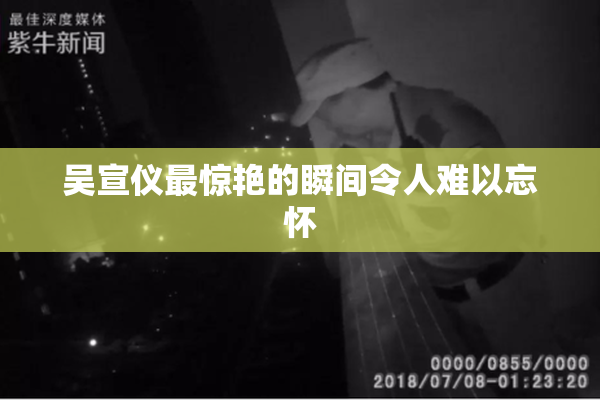 吴宣仪最惊艳的瞬间令人难以忘怀