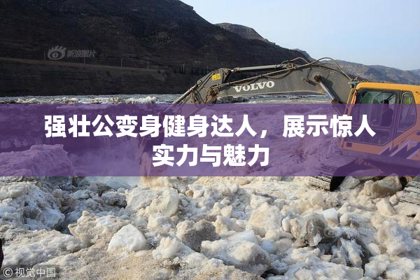 强壮公变身健身达人，展示惊人实力与魅力
